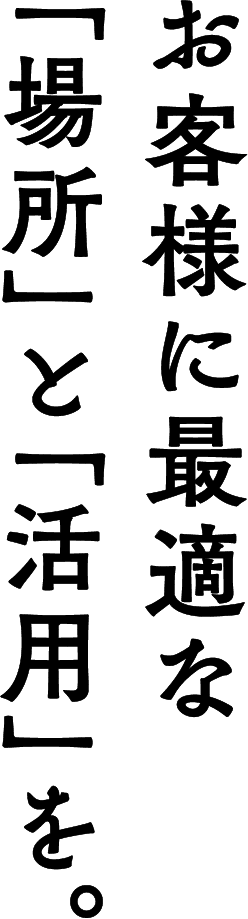 お客様に最適な「場所」と「活用」を。