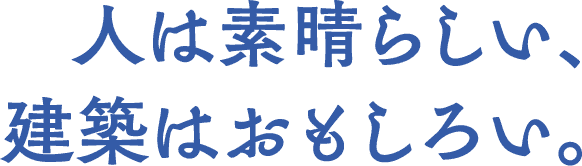 人は素晴らしい、建築はおもしろい。